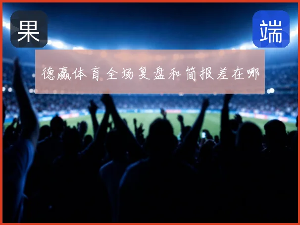 德赢体育全场复盘和简报差在哪